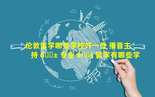 伦敦留学哪些学校好一些 播音主持 🐱 专业 🐧 留学有哪些学校